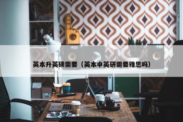 英本升英硕需要（英本申英研需要雅思吗）