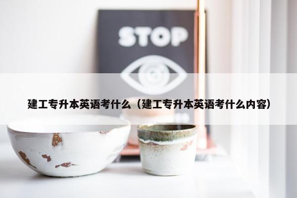 建工专升本英语考什么（建工专升本英语考什么内容）