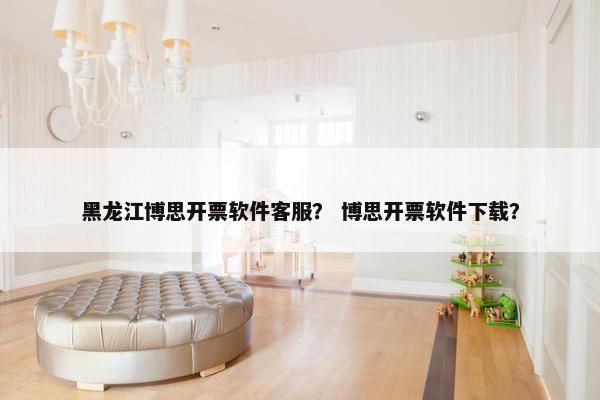 黑龙江博思开票软件客服？ 博思开票软件下载？