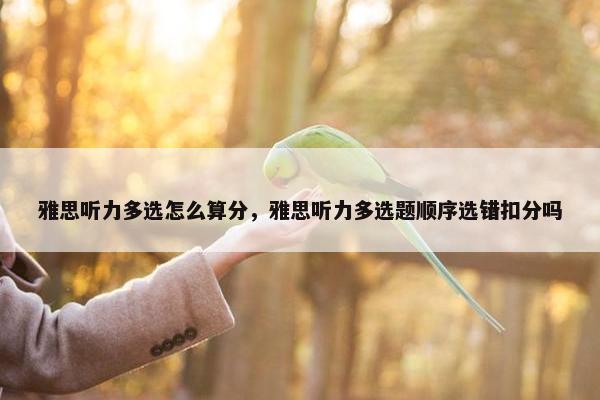 雅思听力多选怎么算分，雅思听力多选题顺序选错扣分吗