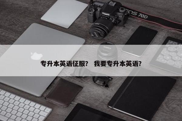 专升本英语征服？ 我要专升本英语？