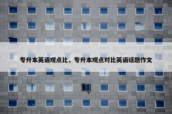 专升本英语观点比，专升本观点对比英语话题作文