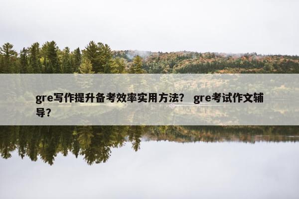 gre写作提升备考效率实用方法？ gre考试作文辅导？