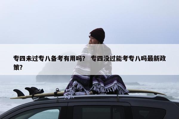 专四未过专八备考有用吗？ 专四没过能考专八吗最新政策？