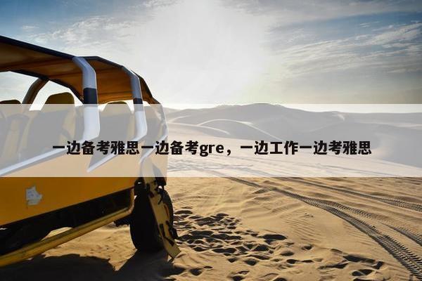 一边备考雅思一边备考gre，一边工作一边考雅思
