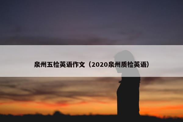泉州五检英语作文（2020泉州质检英语）