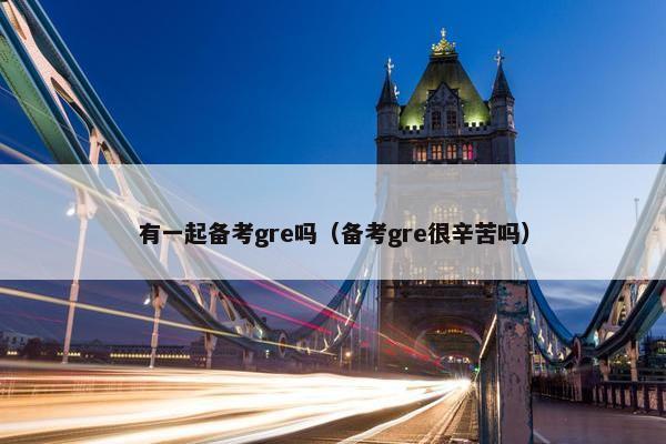 有一起备考gre吗（备考gre很辛苦吗）