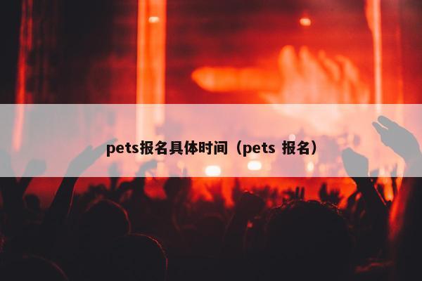 pets报名具体时间（pets 报名）