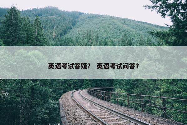 英语考试答疑？ 英语考试问答？