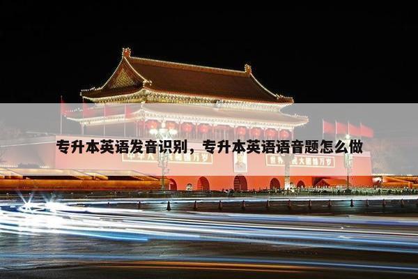专升本英语发音识别，专升本英语语音题怎么做