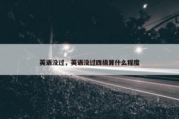 英语没过，英语没过四级算什么程度