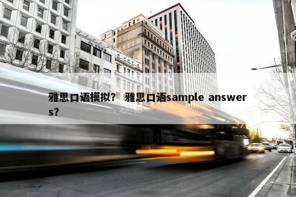 雅思口语模拟？ 雅思口语sample answers？