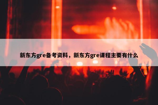 新东方gre备考资料，新东方gre课程主要有什么