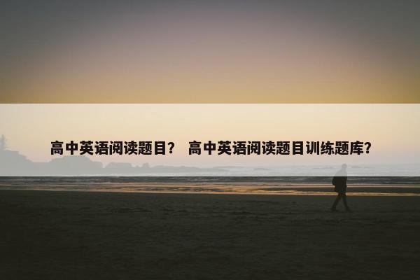 高中英语阅读题目？ 高中英语阅读题目训练题库？