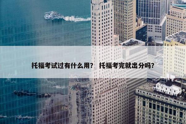托福考试过有什么用？ 托福考完就出分吗？