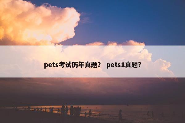 pets考试历年真题？ pets1真题？