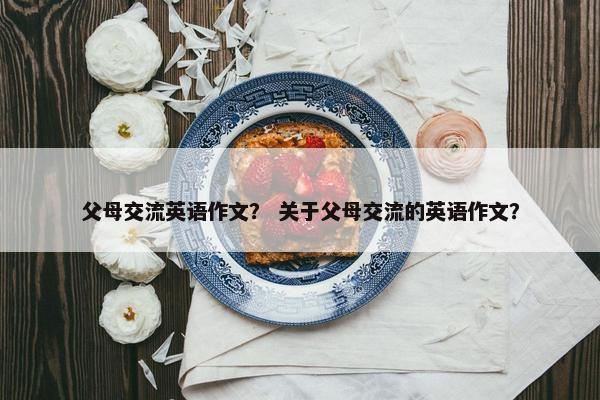父母交流英语作文？ 关于父母交流的英语作文？