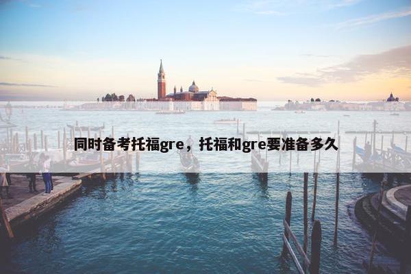 同时备考托福gre，托福和gre要准备多久