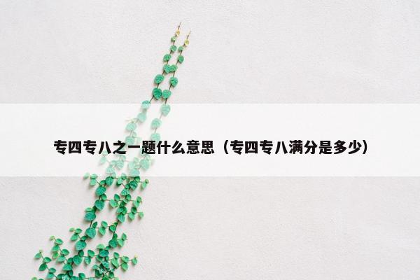 专四专八之一题什么意思（专四专八满分是多少）