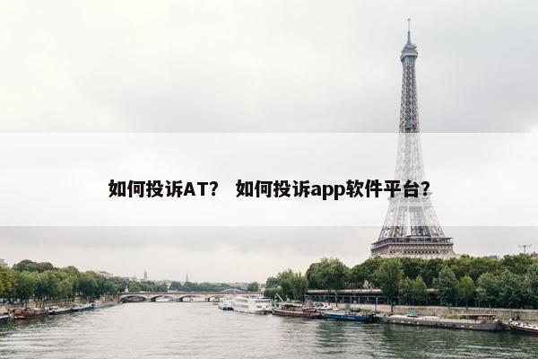 如何投诉AT？ 如何投诉app软件平台？