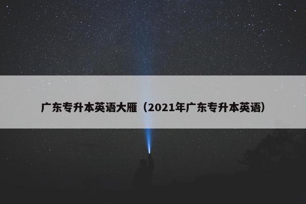 广东专升本英语大雁（2021年广东专升本英语）