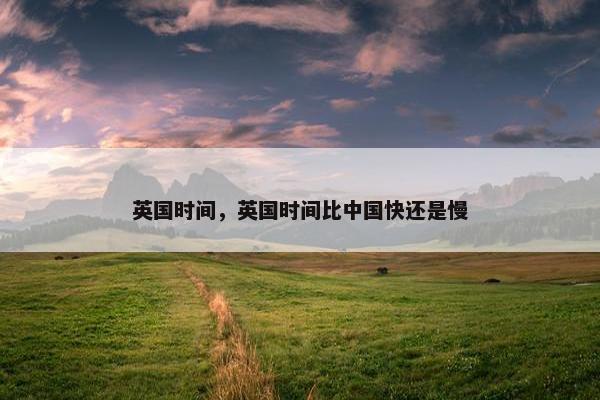英国时间，英国时间比中国快还是慢