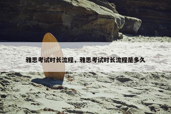 雅思考试时长流程，雅思考试时长流程是多久