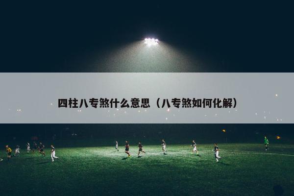 四柱八专煞什么意思（八专煞如何化解）