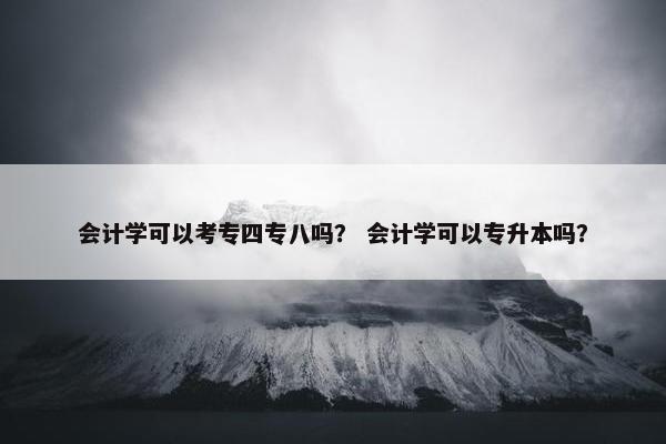 会计学可以考专四专八吗？ 会计学可以专升本吗？