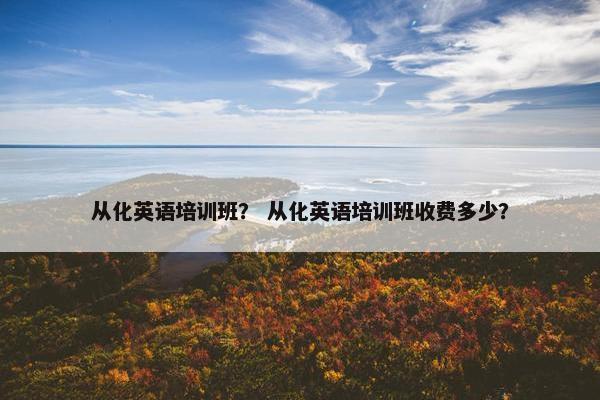 从化英语培训班？ 从化英语培训班收费多少？