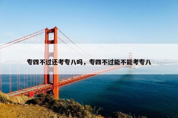 专四不过还考专八吗，专四不过能不能考专八