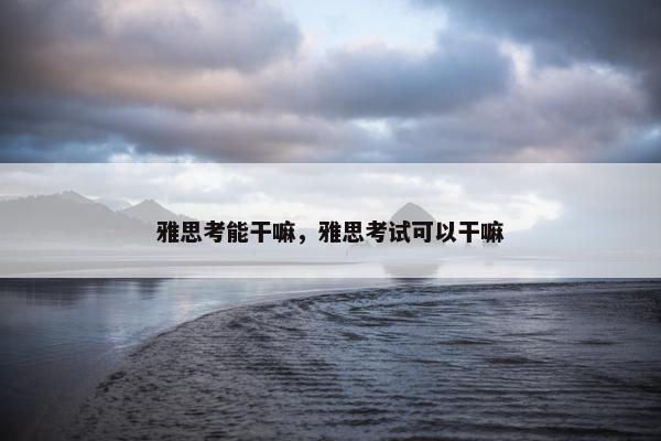 雅思考能干嘛，雅思考试可以干嘛