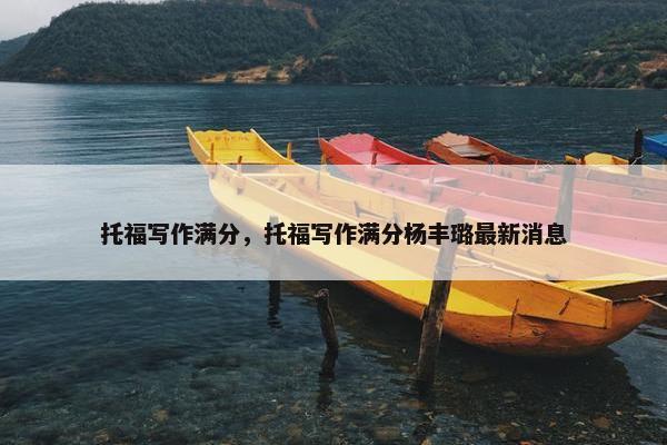 托福写作满分，托福写作满分杨丰璐最新消息