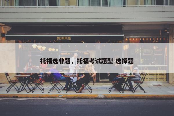 托福选非题，托福考试题型 选择题