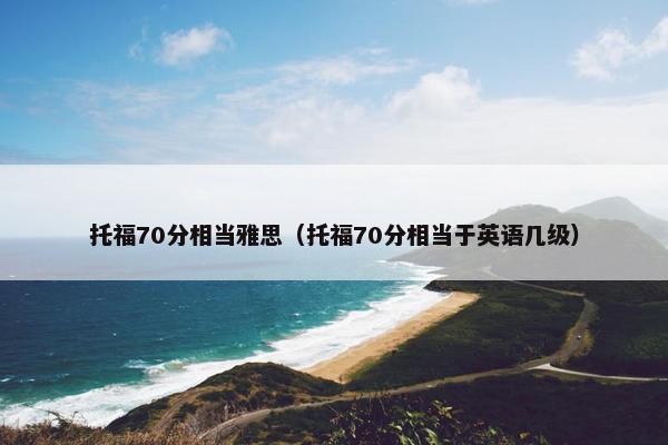 托福70分相当雅思（托福70分相当于英语几级）