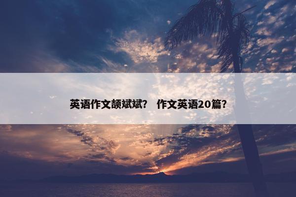 英语作文颉斌斌？ 作文英语20篇？
