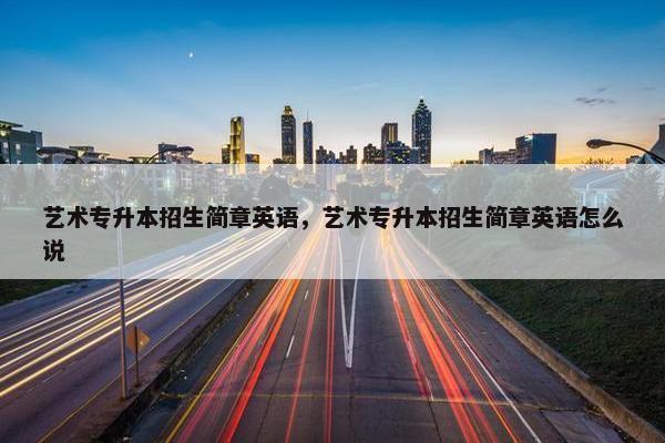艺术专升本招生简章英语，艺术专升本招生简章英语怎么说