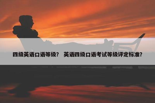 四级英语口语等级？ 英语四级口语考试等级评定标准？