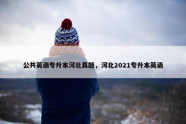 公共英语专升本河北真题，河北2021专升本英语