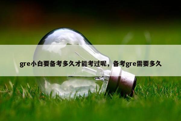 gre小白要备考多久才能考过呢，备考gre需要多久