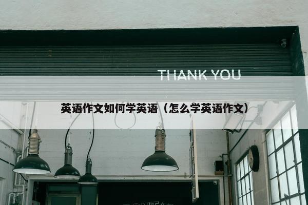 英语作文如何学英语（怎么学英语作文）