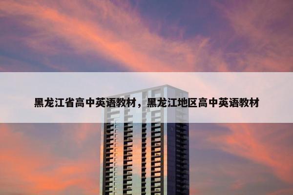 黑龙江省高中英语教材，黑龙江地区高中英语教材