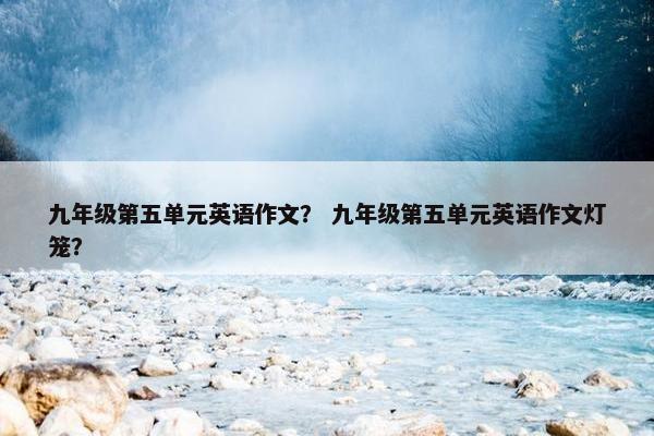 九年级第五单元英语作文？ 九年级第五单元英语作文灯笼？