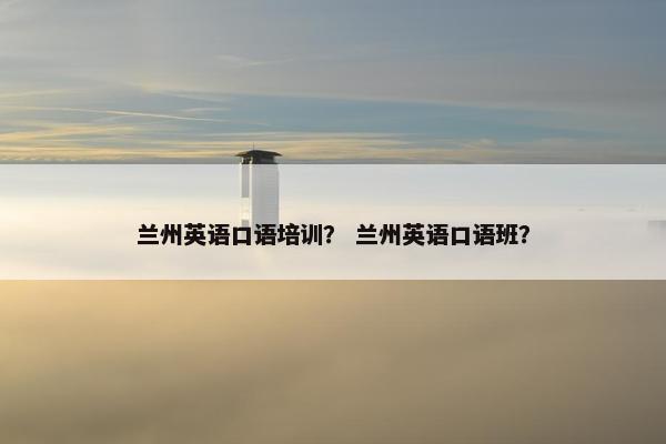 兰州英语口语培训？ 兰州英语口语班？
