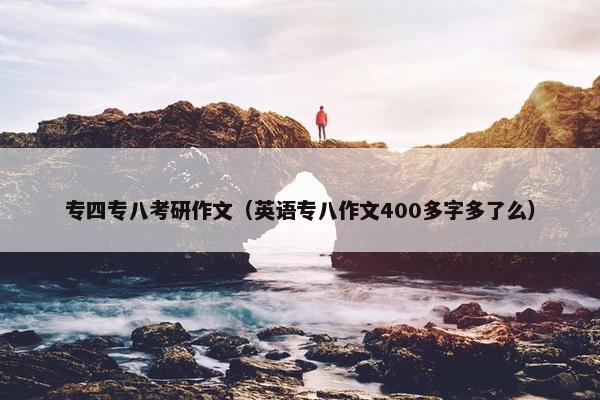 专四专八考研作文（英语专八作文400多字多了么）