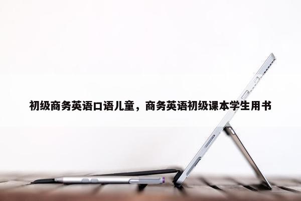 初级商务英语口语儿童，商务英语初级课本学生用书