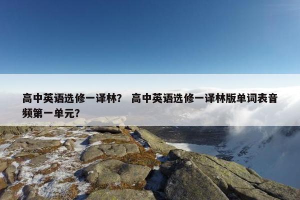 高中英语选修一译林？ 高中英语选修一译林版单词表音频第一单元？