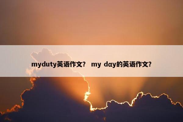 myduty英语作文？ my dαy的英语作文？