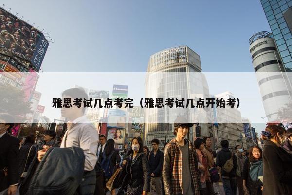 雅思考试几点考完（雅思考试几点开始考）