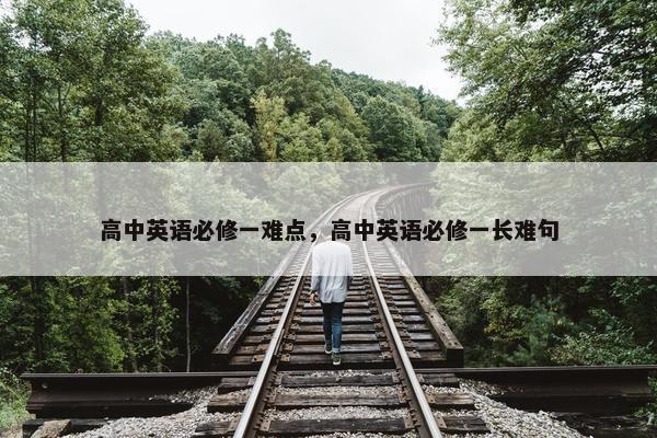 高中英语必修一难点，高中英语必修一长难句